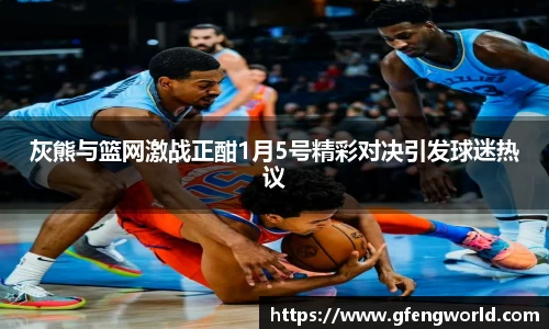灰熊与篮网激战正酣1月5号精彩对决引发球迷热议